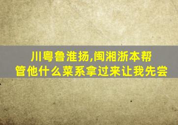 川粤鲁淮扬,闽湘浙本帮 管他什么菜系拿过来让我先尝